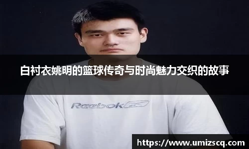 白衬衣姚明的篮球传奇与时尚魅力交织的故事