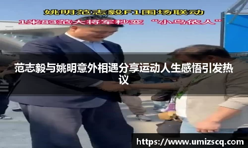 范志毅与姚明意外相遇分享运动人生感悟引发热议