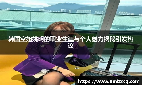 韩国空姐姚明的职业生涯与个人魅力揭秘引发热议