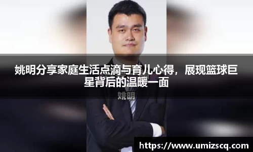姚明分享家庭生活点滴与育儿心得，展现篮球巨星背后的温暖一面