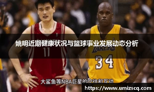 姚明近期健康状况与篮球事业发展动态分析