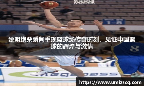 姚明绝杀瞬间重现篮球场传奇时刻，见证中国篮球的辉煌与激情