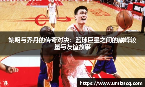 姚明与乔丹的传奇对决：篮球巨星之间的巅峰较量与友谊故事