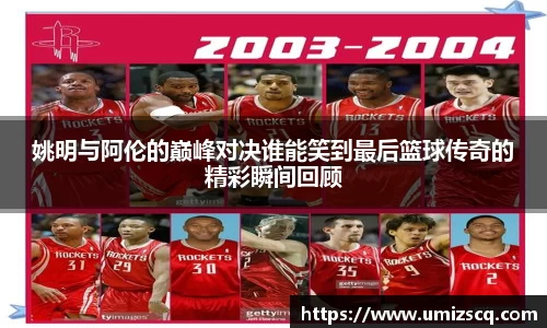 姚明与阿伦的巅峰对决谁能笑到最后篮球传奇的精彩瞬间回顾