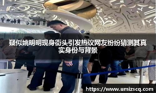 疑似姚明明现身街头引发热议网友纷纷猜测其真实身份与背景