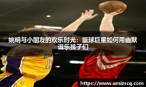 姚明与小朋友的欢乐时光：篮球巨星如何用幽默逗乐孩子们