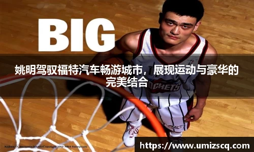 姚明驾驭福特汽车畅游城市，展现运动与豪华的完美结合