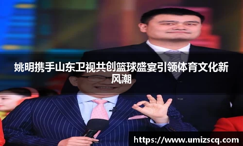 姚明携手山东卫视共创篮球盛宴引领体育文化新风潮