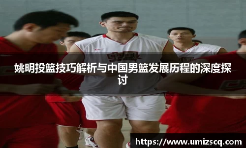 姚明投篮技巧解析与中国男篮发展历程的深度探讨