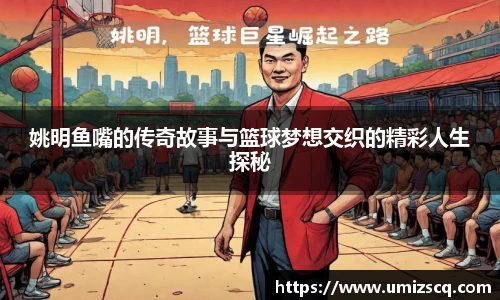 姚明鱼嘴的传奇故事与篮球梦想交织的精彩人生探秘
