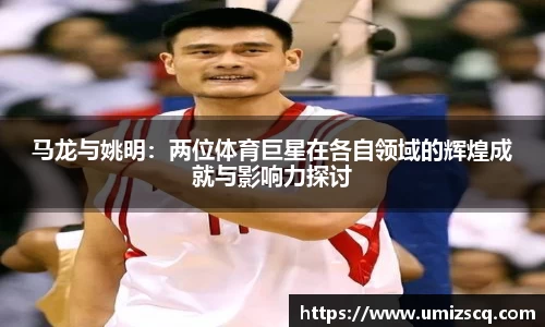 马龙与姚明：两位体育巨星在各自领域的辉煌成就与影响力探讨