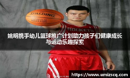 姚明携手幼儿篮球推广计划助力孩子们健康成长与运动乐趣探索