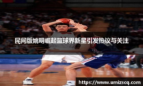 民间版姚明崛起篮球界新星引发热议与关注