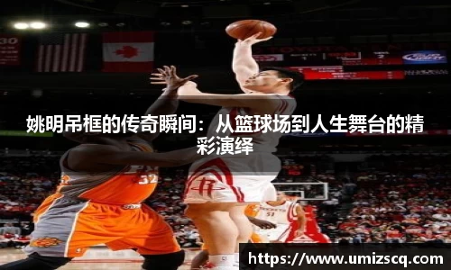 姚明吊框的传奇瞬间：从篮球场到人生舞台的精彩演绎
