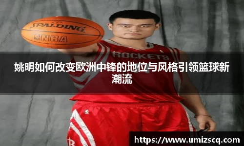 姚明如何改变欧洲中锋的地位与风格引领篮球新潮流