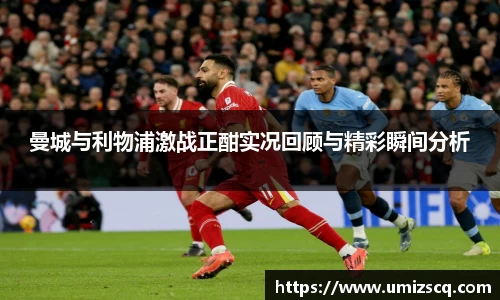 曼城与利物浦激战正酣实况回顾与精彩瞬间分析