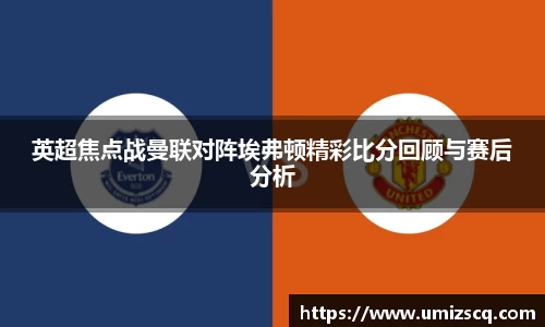 英超焦点战曼联对阵埃弗顿精彩比分回顾与赛后分析